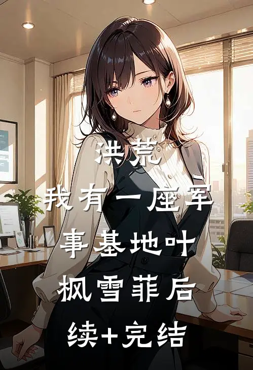 洪荒：我有一座军事基地叶枫雪菲后续+完结