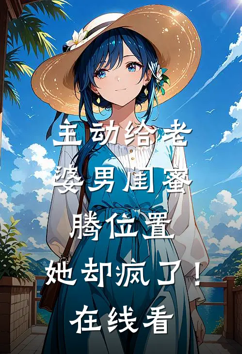 主动给老婆男闺蜜腾位置，她却疯了！在线看