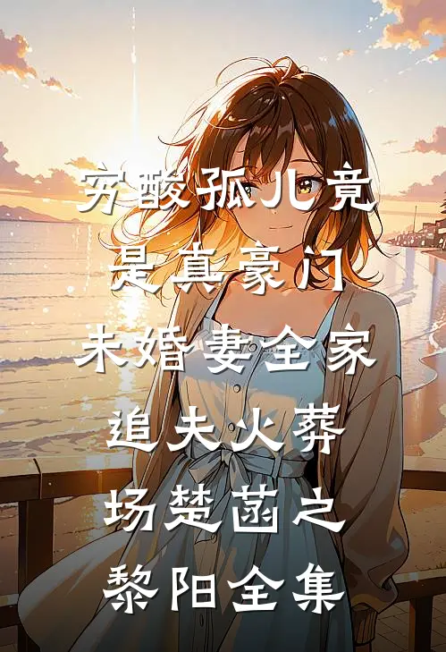 穷酸孤儿竟是真豪门，未婚妻全家追夫火葬场楚菡之黎阳全集
