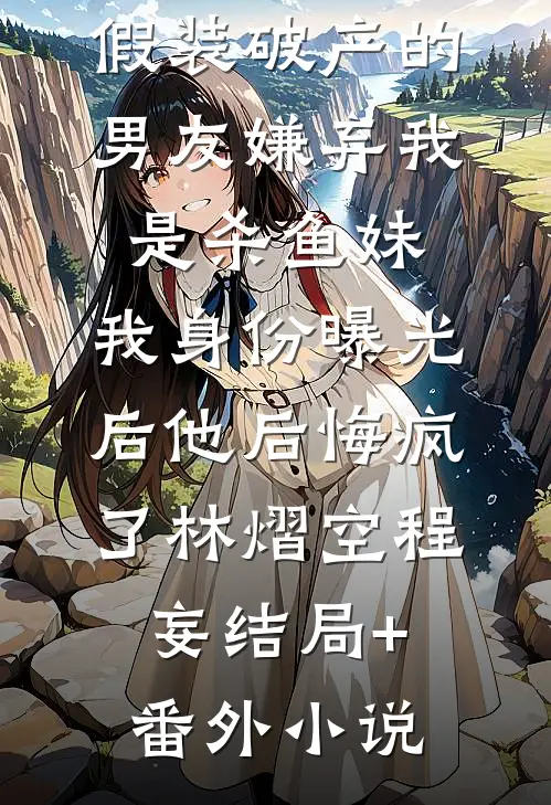 假装破产的男友嫌弃我是杀鱼妹，我身份曝光后他后悔疯了林熠空程妄结局+番外小说