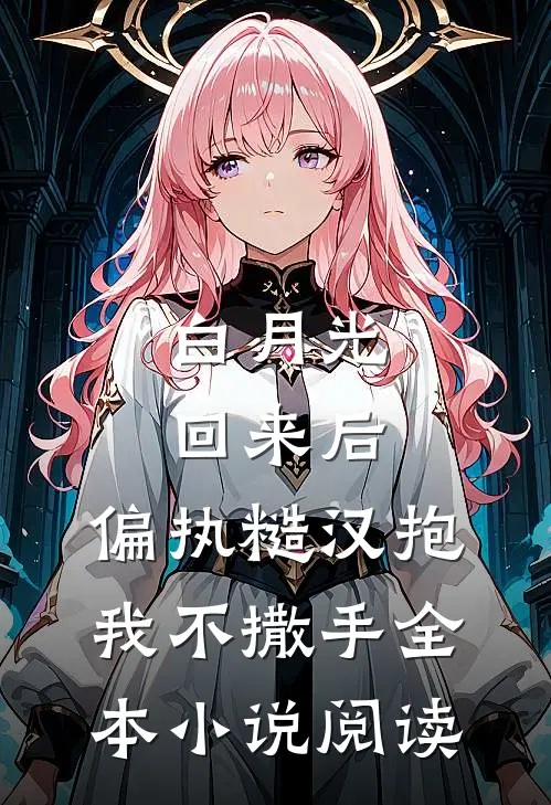 白月光回来后，偏执糙汉抱我不撒手全本小说阅读