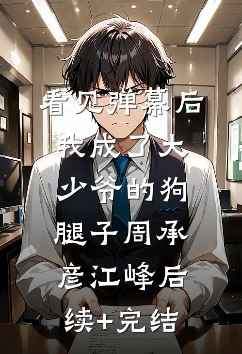 看见弹幕后我成了大少爷的狗腿子周承彦江峰后续+完结