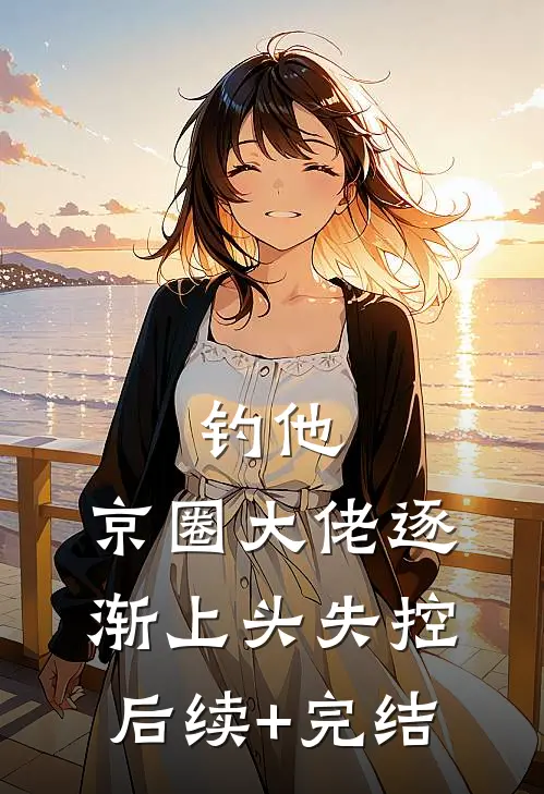 钓他，京圈大佬逐渐上头失控后续+完结