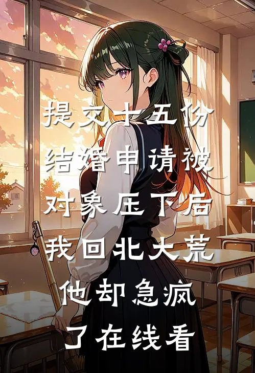 提交十五份结婚申请被对象压下后，我回北大荒他却急疯了在线看