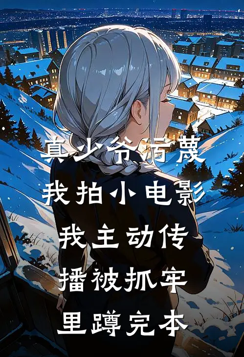 真少爷污蔑我拍小电影，我主动传播被抓牢里蹲完本