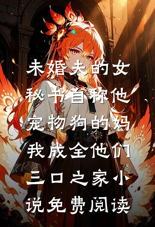 未婚夫的女秘书自称他宠物狗的妈，我成全他们三口之家小说免费阅读
