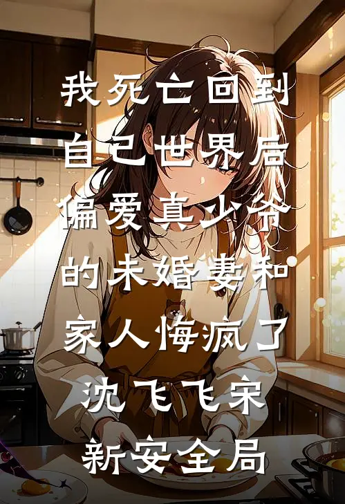 我死亡回到自己世界后，偏爱真少爷的未婚妻和家人悔疯了沈飞飞宋新安全局