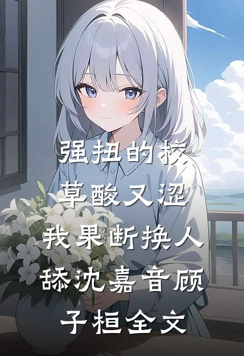 强扭的校草酸又涩，我果断换人舔沈嘉音顾子桓全文