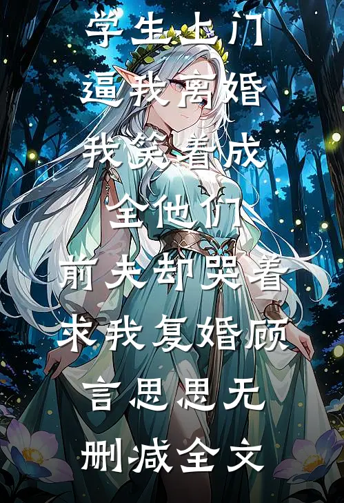 老公养的漂亮女大学生上门逼我离婚，我笑着成全他们，前夫却哭着求我复婚顾言思思无删减全文