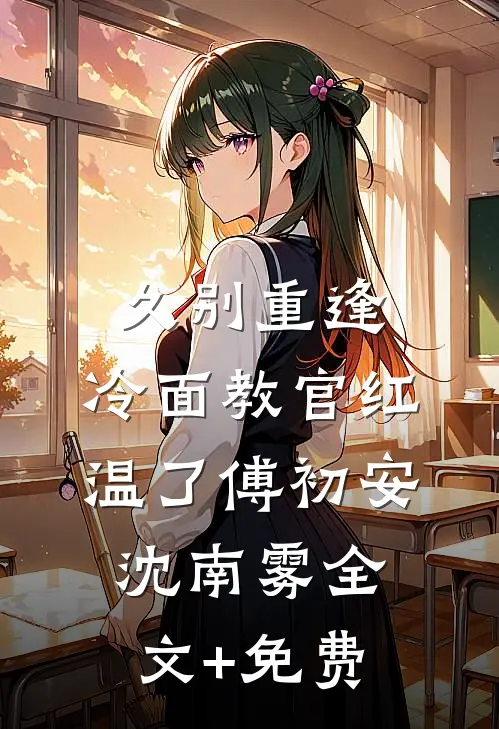 久别重逢：冷面教官红温了傅初安沈南雾全文+免费