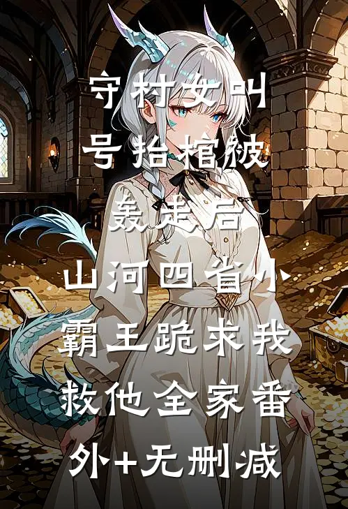守村女叫号抬棺被轰走后，山河四省小霸王跪求我救他全家番外+无删减