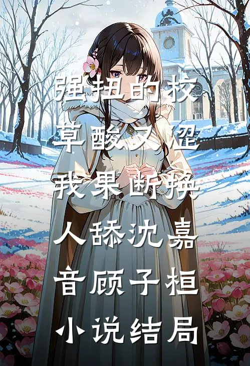 强扭的校草酸又涩，我果断换人舔沈嘉音顾子桓小说结局