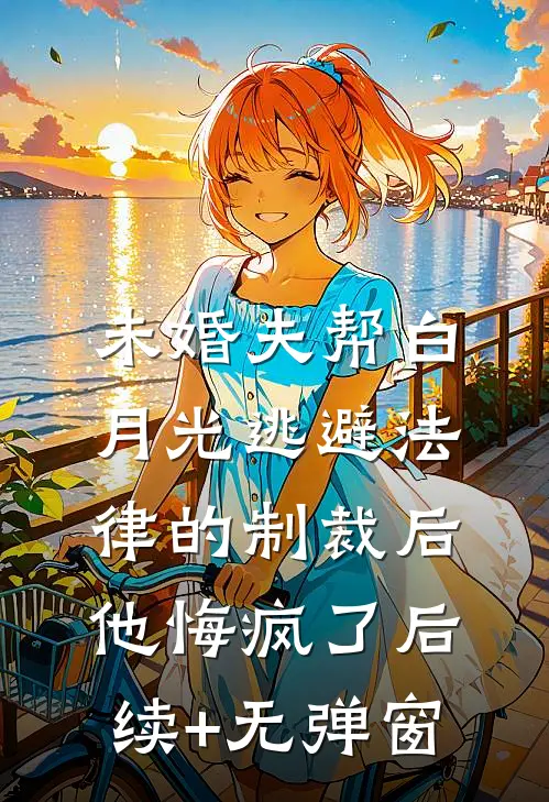 未婚夫帮白月光逃避法律的制裁后，他悔疯了后续+无弹窗