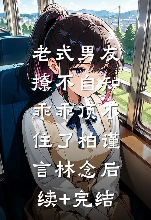 老式男友撩不自知，乖乖顶不住了柏谨言林念后续+完结