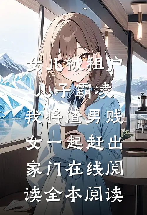 女儿被租户儿子霸凌，我将渣男贱女一起赶出家门在线阅读全本阅读