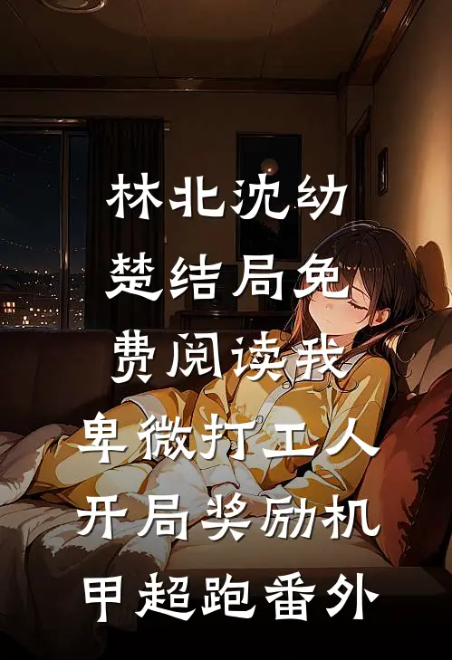 林北沈幼楚结局免费阅读我，卑微打工人，开局奖励机甲超跑番外