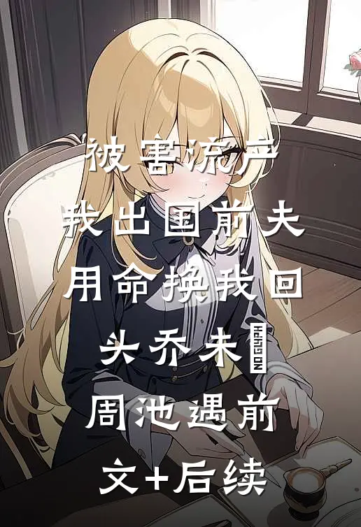 被害流产，我出国前夫用命换我回头乔未晞周池遇前文+后续