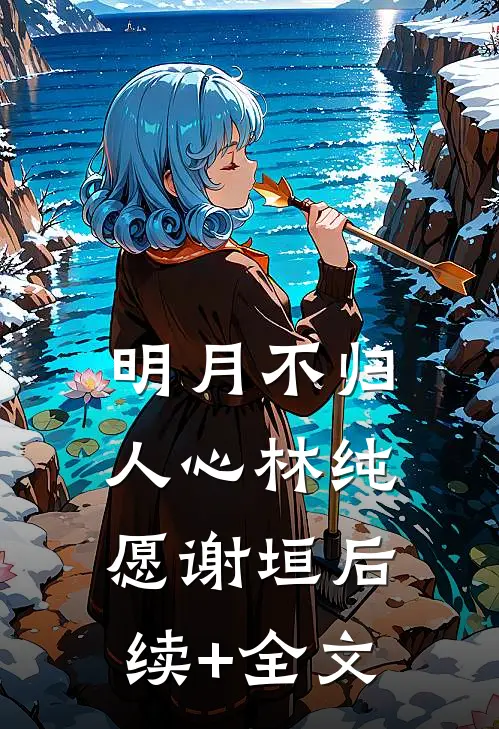 明月不归人心林纯愿谢垣后续+全文