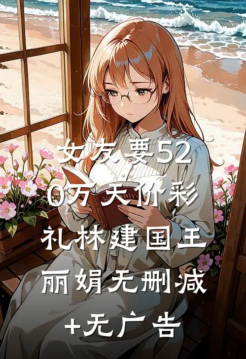 女友要520万天价彩礼林建国王丽娟无删减+无广告