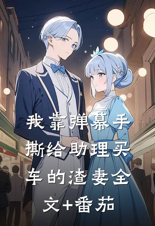 我靠弹幕手撕给助理买车的渣妻全文+番茄