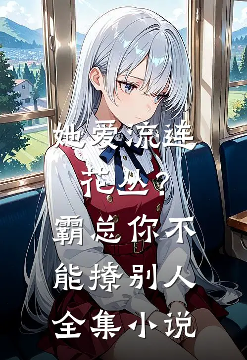 她爱流连花丛？霸总：你不能撩别人全集小说