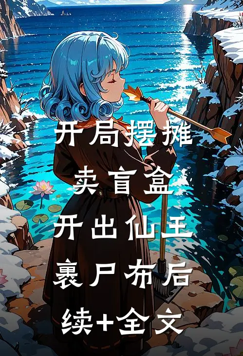 开局摆摊卖盲盒，开出仙王裹尸布后续+全文