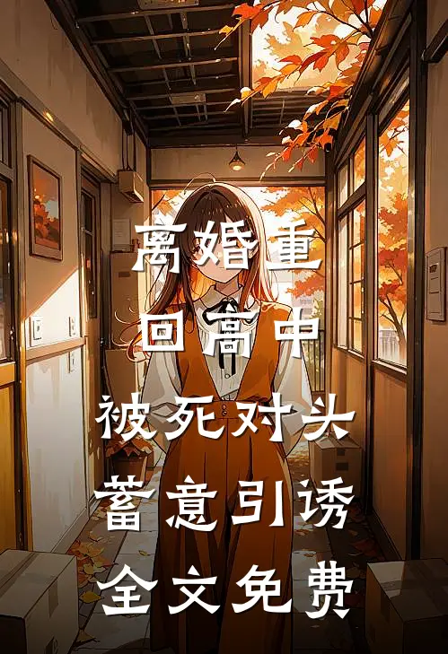 离婚重回高中，被死对头蓄意引诱全文免费