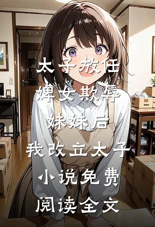 太子放任婢女欺辱妹妹后，我改立太子小说免费阅读全文