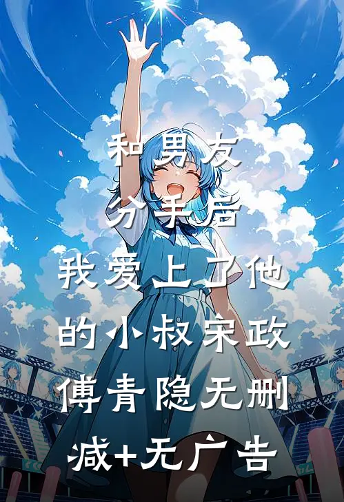 和男友分手后，我爱上了他的小叔宋政傅青隐无删减+无广告
