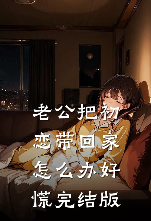 老公把初恋带回家，怎么办好慌完结版