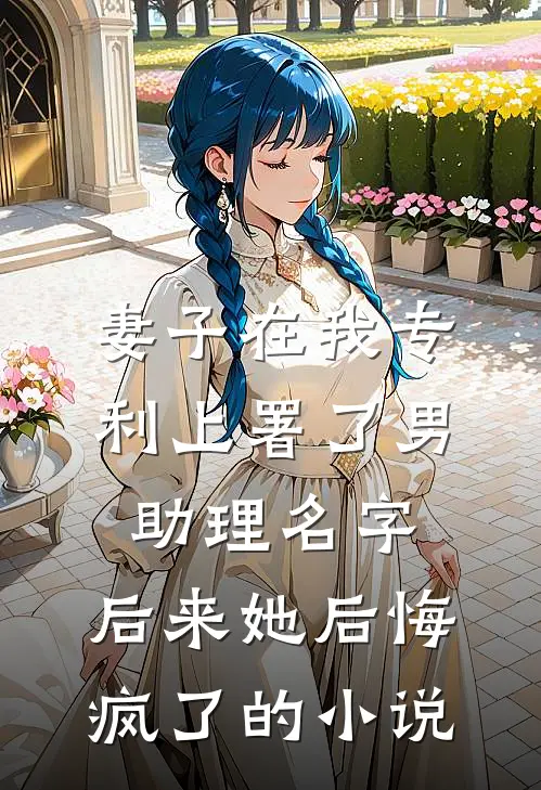 妻子在我专利上署了男助理名字，后来她后悔疯了的小说
