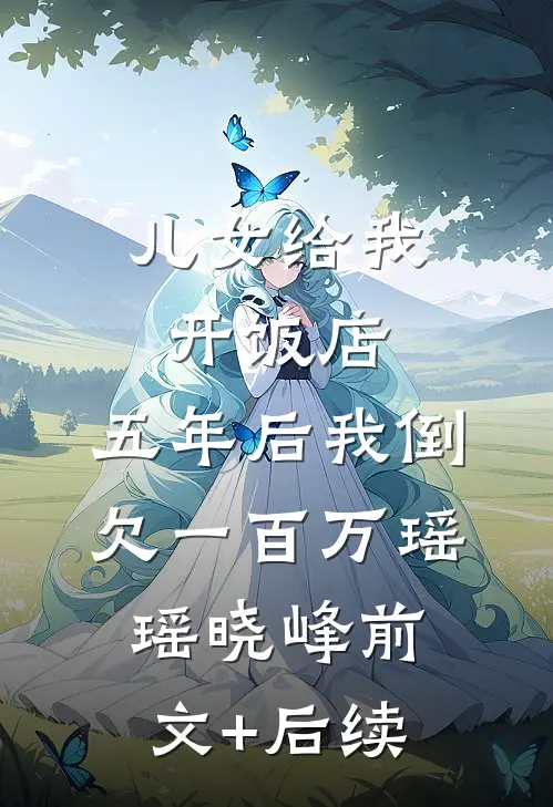 儿女给我开饭店，五年后我倒欠一百万瑶瑶晓峰前文+后续
