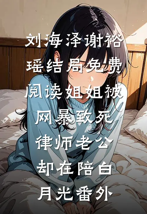 刘海泽谢裕瑶结局免费阅读姐姐被网暴致死，律师老公却在陪白月光番外