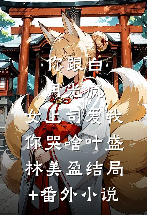 你跟白月光疯，女上司爱我你哭啥叶盛林美盈结局+番外小说
