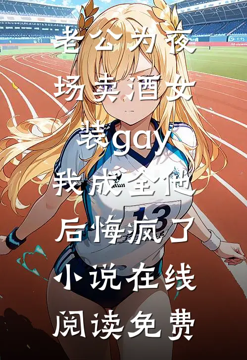 老公为夜场卖酒女装gay，我成全他后悔疯了小说在线阅读免费