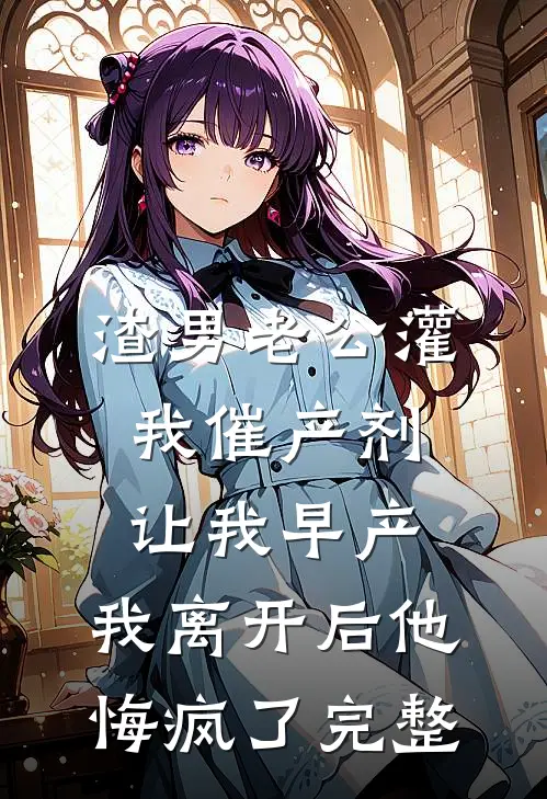 渣男老公灌我催产剂让我早产，我离开后他悔疯了完整