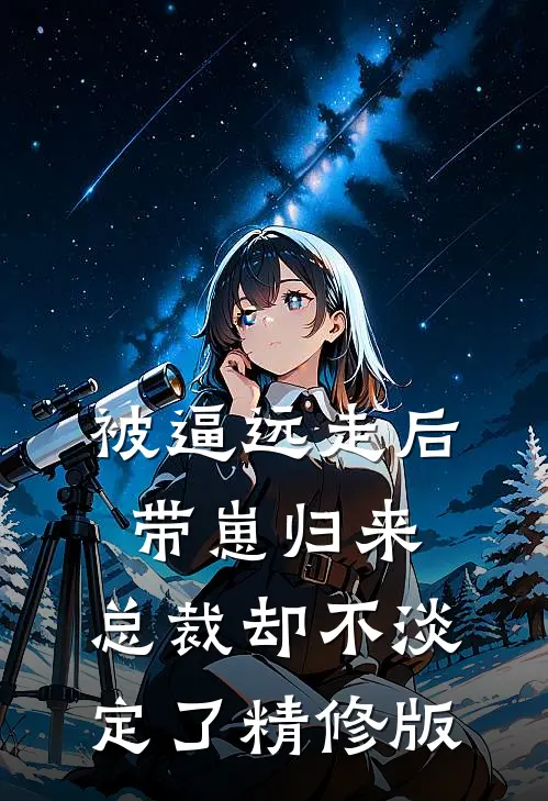 被逼远走后带崽归来，总裁却不淡定了精修版
