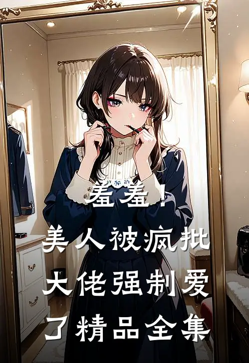 羞羞！美人被疯批大佬强制爱了精品全集