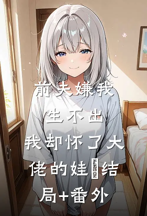 前夫嫌我生不出，我却怀了大佬的娃​结局+番外