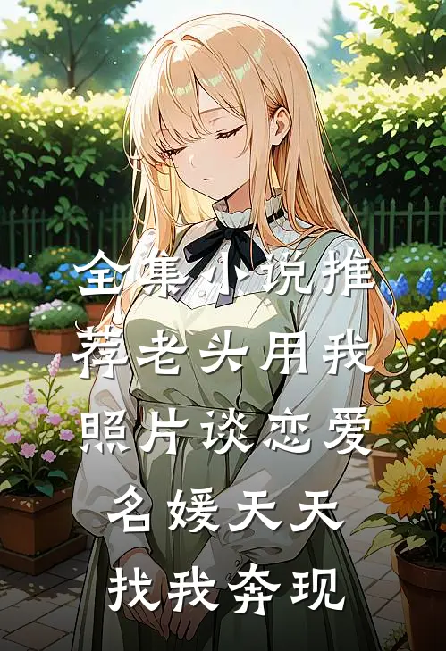 全集小说推荐老头用我照片谈恋爱，名媛天天找我奔现