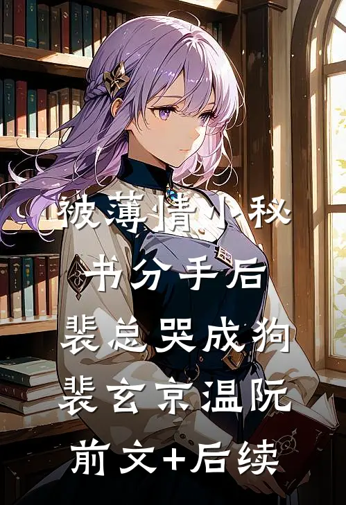 被薄情小秘书分手后，裴总哭成狗裴玄京温阮前文+后续