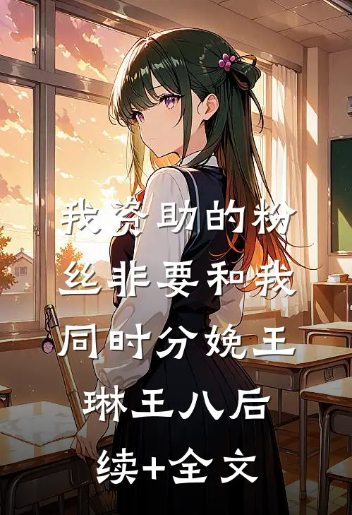 我资助的粉丝非要和我同时分娩王琳王八后续+全文