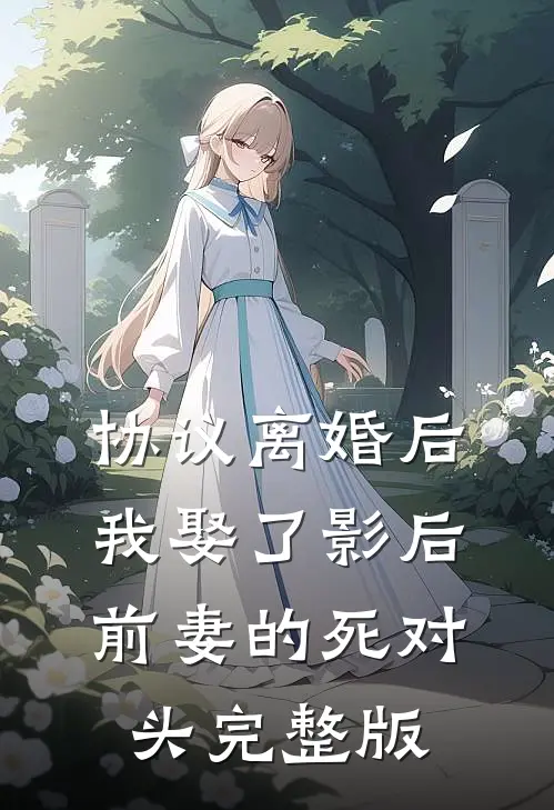 协议离婚后，我娶了影后前妻的死对头完整版
