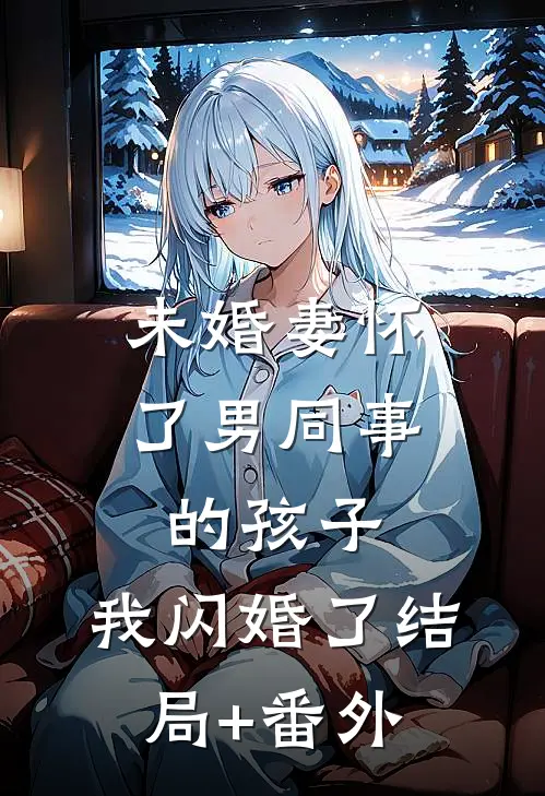 未婚妻怀了男同事的孩子，我闪婚了结局+番外