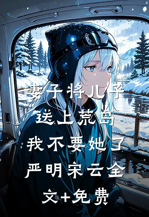 妻子将儿子送上荒岛，我不要她了严明宋云全文+免费