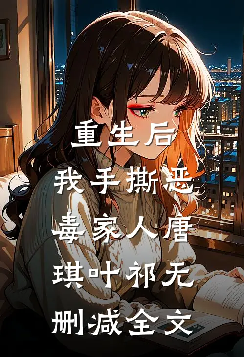 重生后，我手撕恶毒家人唐琪叶祁无删减全文