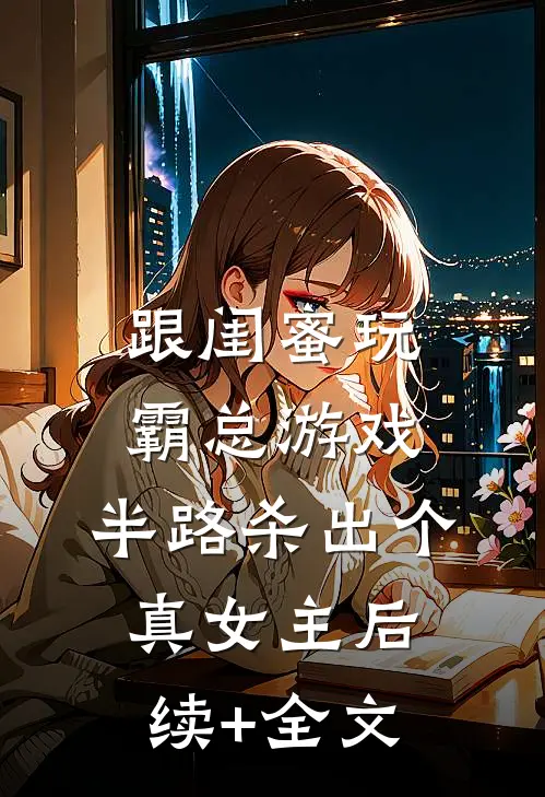 跟闺蜜玩霸总游戏，半路杀出个真女主后续+全文
