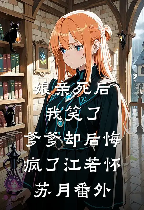 娘亲死后我笑了，爹爹却后悔疯了江若怀苏月番外