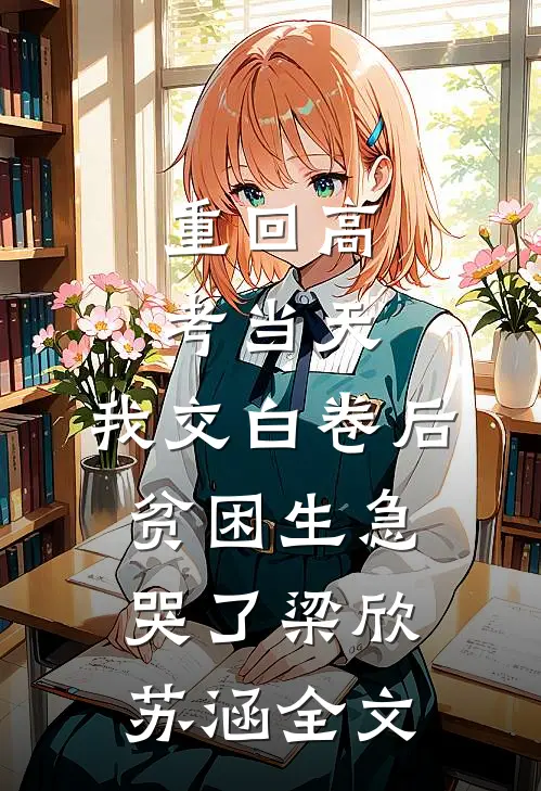 重回高考当天，我交白卷后贫困生急哭了梁欣苏涵全文