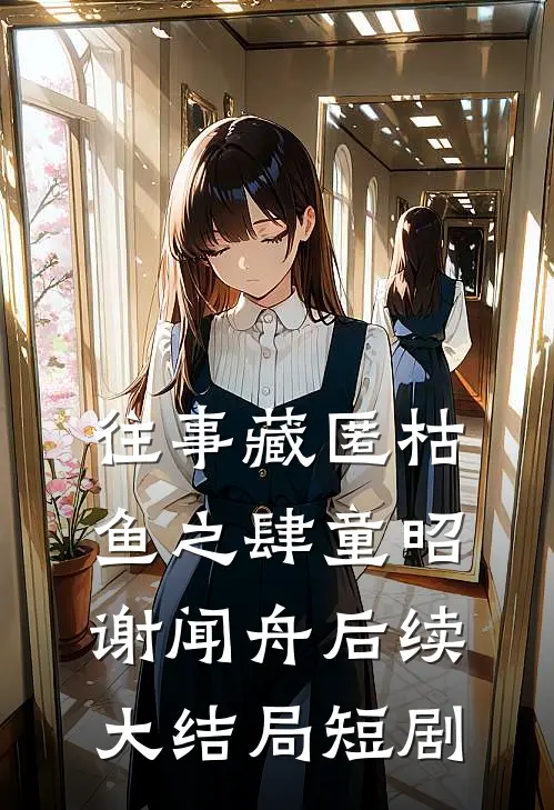 往事藏匿枯鱼之肆童昭谢闻舟后续大结局短剧
